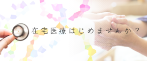 在宅医療はじめませんか？と書かれたバナー。聴診器と手を取り合う人のイメージが背景にある。